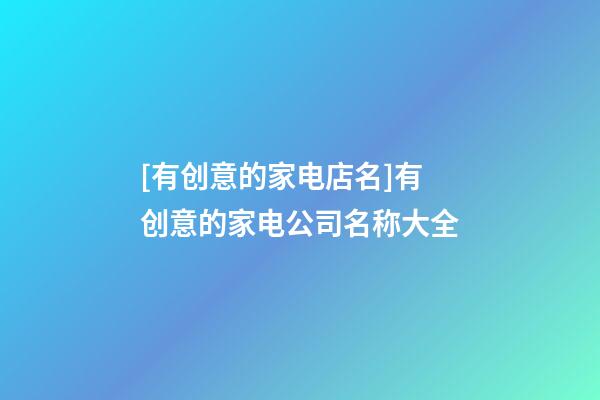 [有创意的家电店名]有创意的家电公司名称大全-第1张-公司起名-玄机派